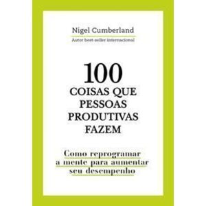 100 Coisas Que Pessoas Produtivas Fazem - Como Reprogramar a Mente Para Melhorar Seu Desempenho