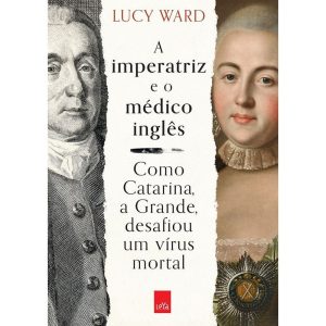 A Imperatriz e o Médico Inglês - Como Catarina, a Grande, Desafiou Um Vírus Mortal