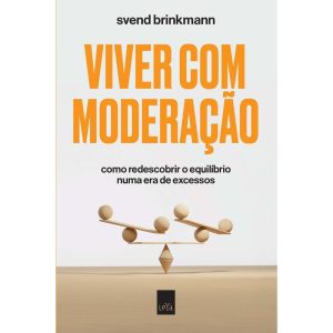 Viver Com Moderação - Como Redescobrir o Equilíbrio Numa Era de Excessos