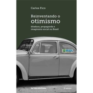 Reinventando o Otimismo - Ditadura, propaganda e imaginário social no Brasil
