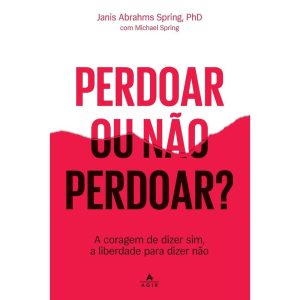 Perdoar Ou Não Perdoar? - A Coragem de Dizer Sim, a Liberdade Para Dizer Não