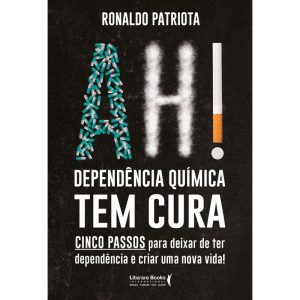 Ah! Dependência Química Tem Cura - Cinco Passos Para Deixar De Ter Dependência e Criar Uma Nova Vida