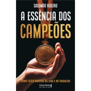 a Essência Dos Campeões - Como Fazer Sucesso Na Vida e No Trabalho