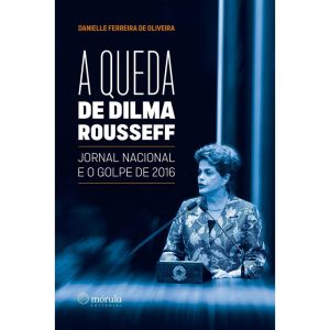 a Queda De Dilma Rousseff - Jornal Nacional e o Golpe De 2016