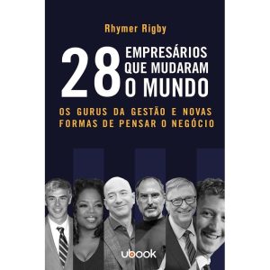 28 Empresários Que Mudaram o Mundo: Os Gurus da Gestão e Novas Formas de Pensar o Negócio
