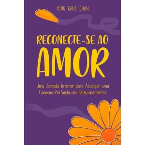 Reconecte-Se Ao Amor - Uma Jornada Interior Para Alcançar Uma Conexão Profunda Nos Relacionamentos