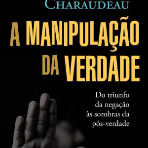 A Manipulação da Verdade - Do Triunfo da Negação às Sombras da Pós-Verdade