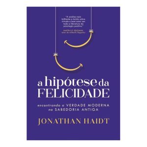 A Hipótese da Felicidade - Encontrando a Verdade Mloderna na Sabedoria Antiga