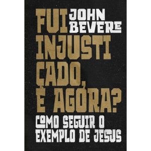 Fui Injustiçado, e Agora? - Como Seguir o Exemplo de Jesus