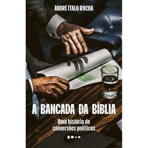 A Bancada da Bíblia - Uma História de Conversões Políticas