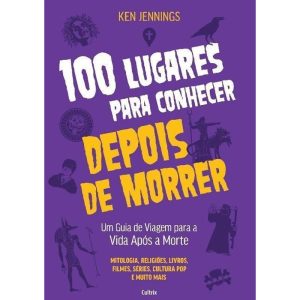 100 Lugares Para Conhecer Depois de Morrer - Um Guia de Viagem Para a Vida Após a Morte