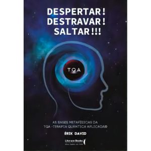 Despertar! Destravar! Saltar!!! - As Bases Metafísicas da TQA - Terapia Quântica Aplicada