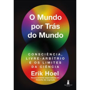 O Mundo Por Trás do Mundo - Consciência, Livre-Arbítrio e os Limites da Ciência