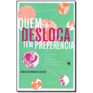 Quem Desloca Tem Preferência - Ensaios Sobre Futebol, Jornalismo e Literatura