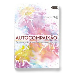 Autocompaixão - Pare De Se Torturar e Deixe a Insegurança Pra Trás