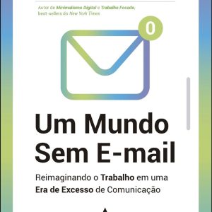 Um Mundo Sem E-mail - Reimaginando o Trabalho Em Uma Era De Excesso De Comunicação
