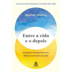 Entre a Vida e o Depois - Encontros Inesquecíveis Nos Últimos Momentos da Vida