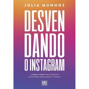 Desvendando o Instagram - O Passo a Passo Para Aumentar Seguidores, Engajamento e Vendas