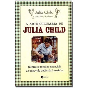 a Arte Culinária De Julia Child - Técnicas e Receitas Essenciais De Uma Vida Dedicada à Cozinha
