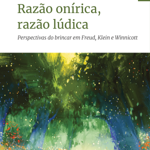 Razão Onírica, Razão Lúdica - Perspectivas do Brincar Em Freud, Klein e Winnicott