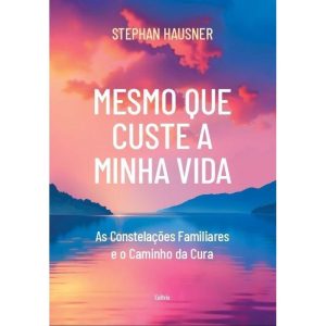 Mesmo Que Custe a Minha Vida - As Constelações Familiares e o Caminho da Cura