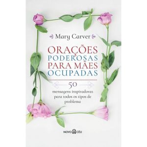 Orações Poderosas Para Mães Ocupadas - 50 Mensagens Inspiradoras Para Todos os Tipos de Problema