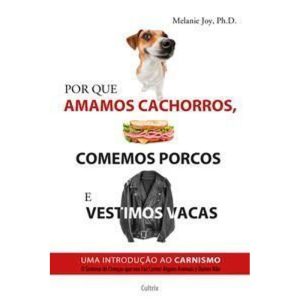 Por Que Amamos Cachorros, Comemos Porcos e Vestimos Vacas - Uma Introdução Ao Carnismo.
