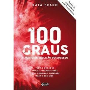 100 Graus - o Ponto De Ebulição Do Sucesso - Tudo o Que Você Precisa Aprender Sobre Criar Dinheiro e