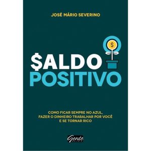 Saldo Positivo - Como Ficar Sempre No Azul, Fazer o Dinheiro Trabalhar Por Você e Se Tornar Rico
