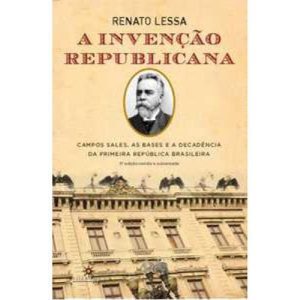 a Invenção Republicana - Campos Sales, As Bases e a Decadência Da Primeira República Brasileira
