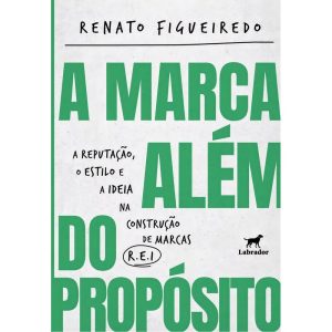 A Marca Além do Propósito - A Reputação, o Estilo e a Ideia na Construção de Marcas R.E.I.