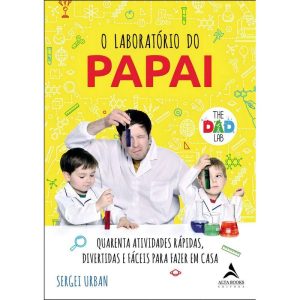 o Laboratório Do Papai - Quarenta Atividades Rápidas, Divertidas e Fáceis Para Fazer Em Casa