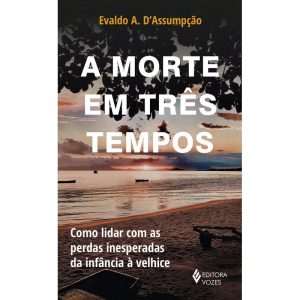 A Morte em Três Tempos - Como Lidar Com as Perdas Inesperadas da Infância à Velhice