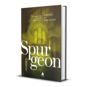 A Beleza da Vida Cristã - Spurgeon - 10 Sermões Sobre o Nosso Dia a Dia Com Deus