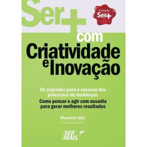 Ser+ Com Criatividade e Inovaçãoxcomo Pensar e Agir Com Ousadia Para Gerar Melhores Resultados