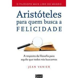 Aristóteles Para Quem Busca a Felicidade - a Resposta Da Filosofia Para Aquilo Que Todos Nós Buscamo